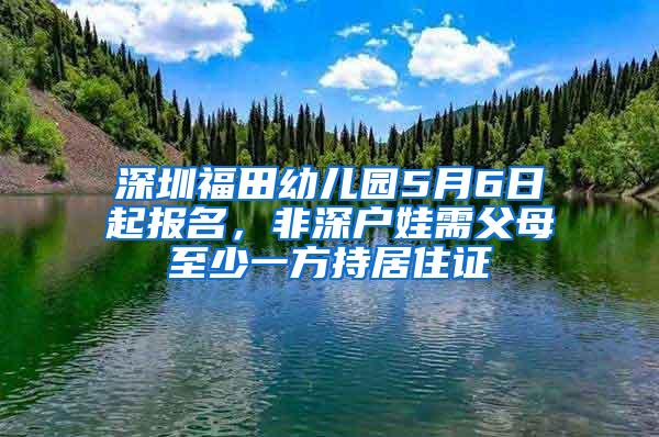 深圳福田幼儿园5月6日起报名，非深户娃需父母至少一方持居住证