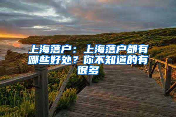 上海落户：上海落户都有哪些好处？你不知道的有很多