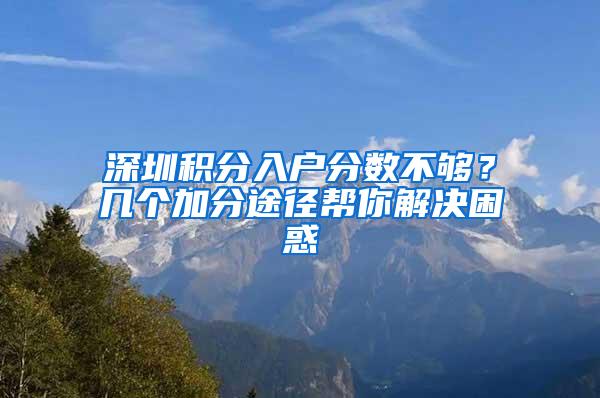 深圳积分入户分数不够？几个加分途径帮你解决困惑