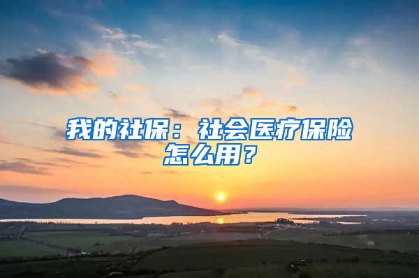 我的社保：社会医疗保险怎么用？