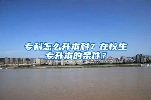 专科怎么升本科？在校生专升本的条件？