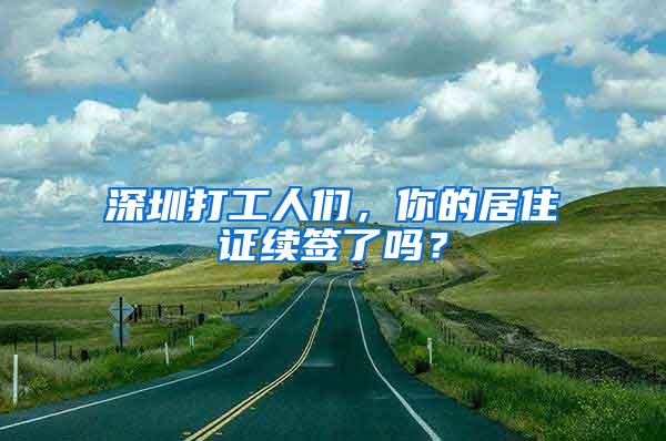 深圳打工人们，你的居住证续签了吗？