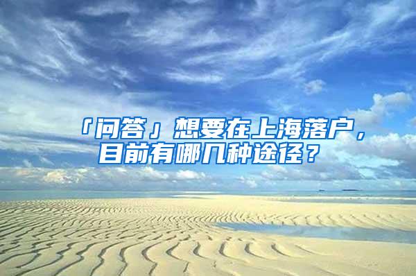 「问答」想要在上海落户，目前有哪几种途径？