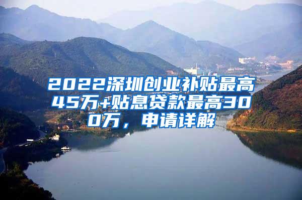 2022深圳创业补贴最高45万+贴息贷款最高300万，申请详解