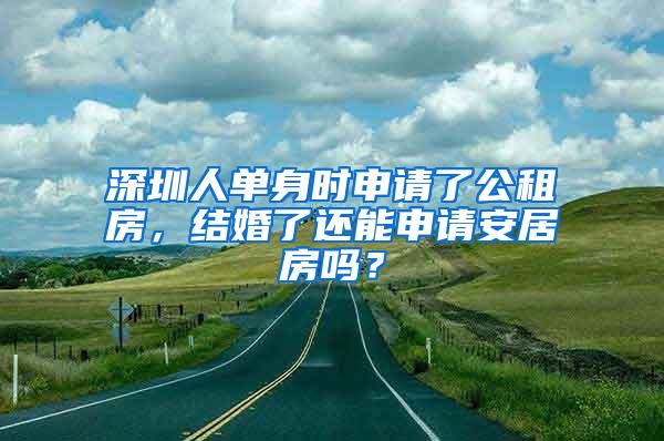 深圳人单身时申请了公租房，结婚了还能申请安居房吗？