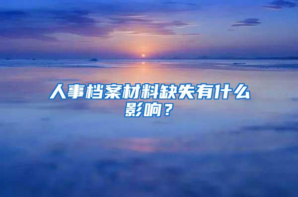 人事档案材料缺失有什么影响？