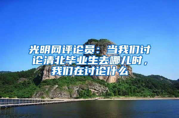 光明网评论员：当我们讨论清北毕业生去哪儿时，我们在讨论什么