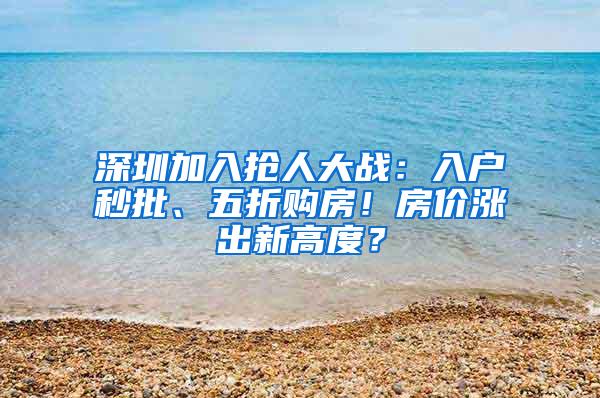 深圳加入抢人大战：入户秒批、五折购房！房价涨出新高度？