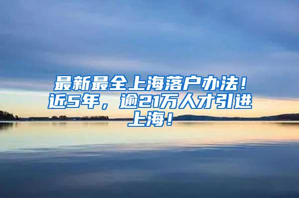最新最全上海落户办法！近5年，逾21万人才引进上海！