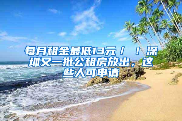 每月租金最低13元／㎡！深圳又一批公租房放出，这些人可申请