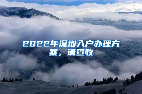 2022年深圳入户办理方案，请查收