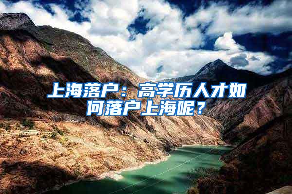 上海落户：高学历人才如何落户上海呢？