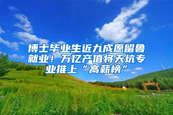 博士毕业生近九成愿留鲁就业！万亿产值将天坑专业推上“高薪榜”