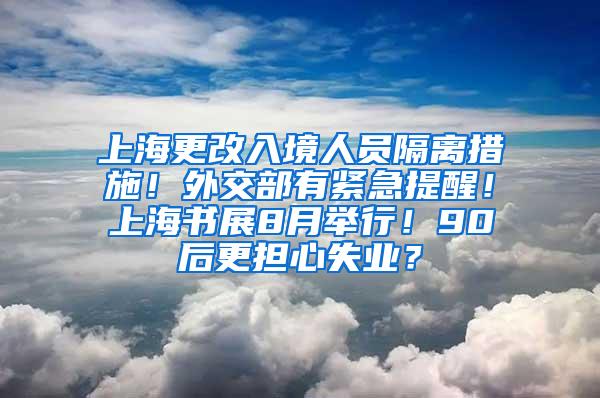上海更改入境人员隔离措施！外交部有紧急提醒！上海书展8月举行！90后更担心失业？