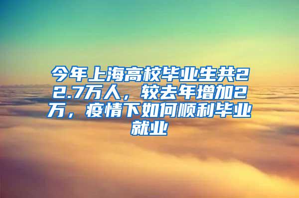今年上海高校毕业生共22.7万人，较去年增加2万，疫情下如何顺利毕业就业