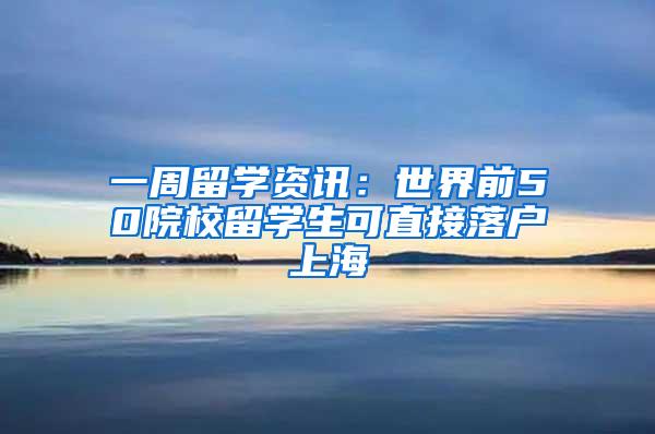 一周留学资讯：世界前50院校留学生可直接落户上海
