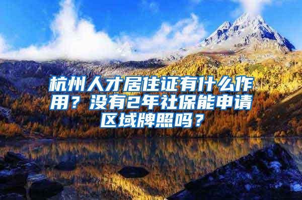 杭州人才居住证有什么作用？没有2年社保能申请区域牌照吗？
