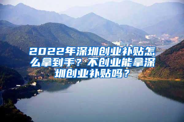 2022年深圳创业补贴怎么拿到手？不创业能拿深圳创业补贴吗？