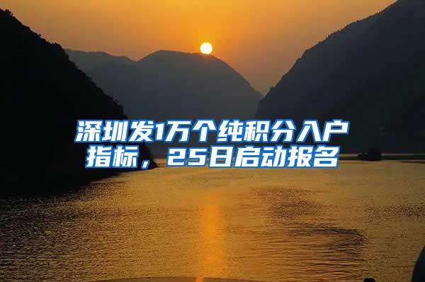 深圳发1万个纯积分入户指标，25日启动报名