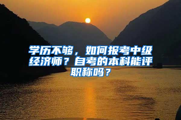 学历不够，如何报考中级经济师？自考的本科能评职称吗？