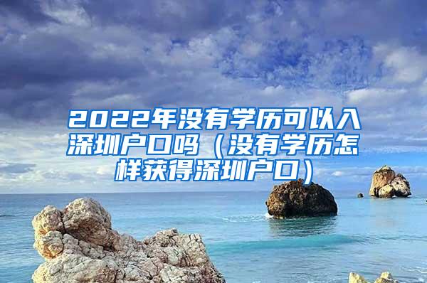 2022年没有学历可以入深圳户口吗（没有学历怎样获得深圳户口）