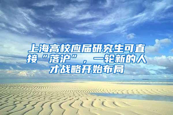 上海高校应届研究生可直接“落沪”，一轮新的人才战略开始布局