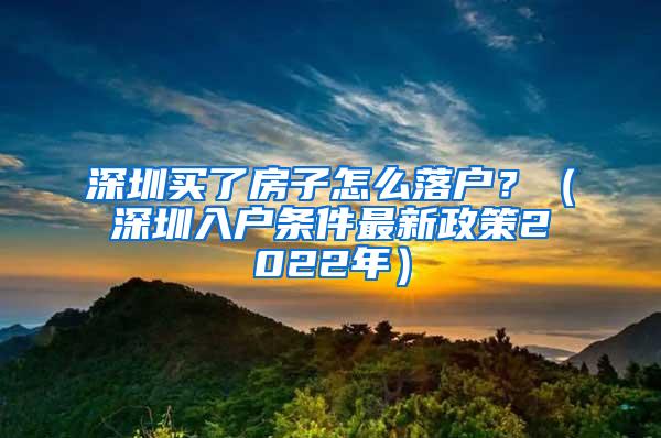 深圳买了房子怎么落户？（深圳入户条件最新政策2022年）