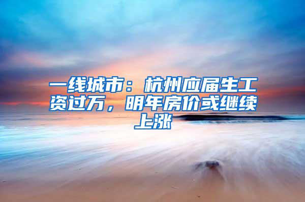 一线城市：杭州应届生工资过万，明年房价或继续上涨