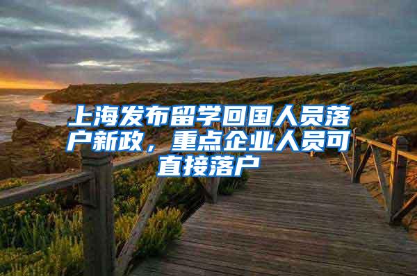 上海发布留学回国人员落户新政，重点企业人员可直接落户