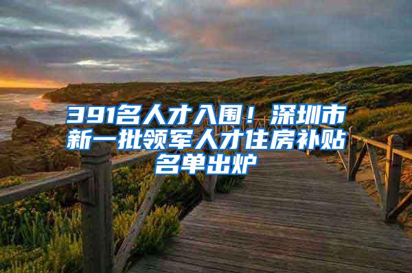 391名人才入围！深圳市新一批领军人才住房补贴名单出炉