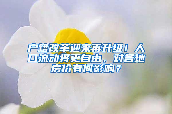 户籍改革迎来再升级！人口流动将更自由，对各地房价有何影响？