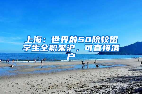 上海：世界前50院校留学生全职来沪，可直接落户