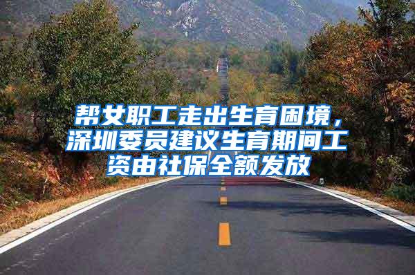 帮女职工走出生育困境，深圳委员建议生育期间工资由社保全额发放