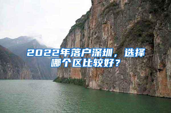 2022年落户深圳，选择哪个区比较好？