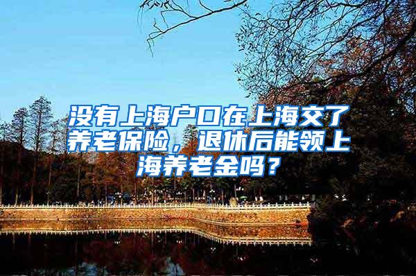 没有上海户口在上海交了养老保险，退休后能领上海养老金吗？