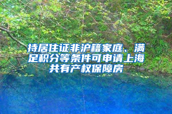 持居住证非沪籍家庭、满足积分等条件可申请上海共有产权保障房