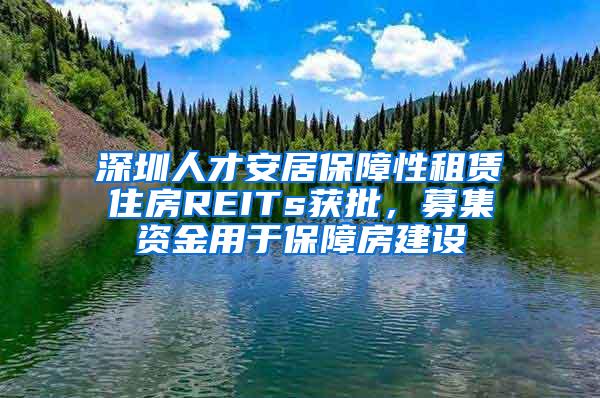 深圳人才安居保障性租赁住房REITs获批，募集资金用于保障房建设