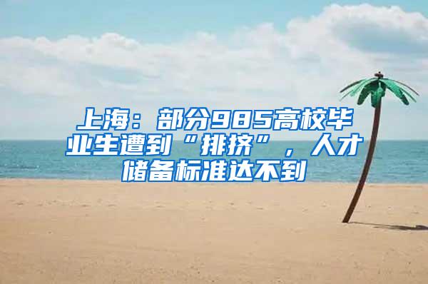 上海：部分985高校毕业生遭到“排挤”，人才储备标准达不到