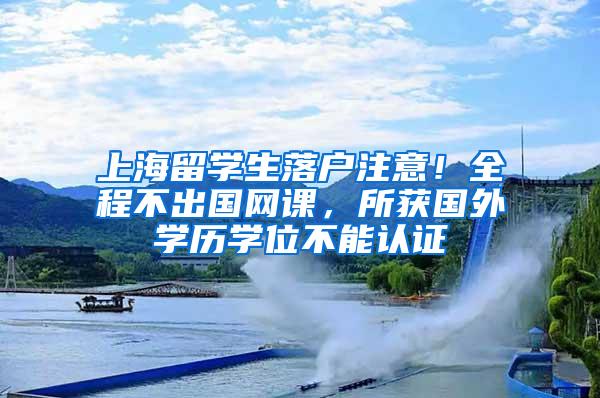 上海留学生落户注意！全程不出国网课，所获国外学历学位不能认证