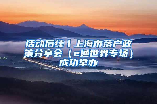 活动后续丨上海市落户政策分享会（e通世界专场）成功举办