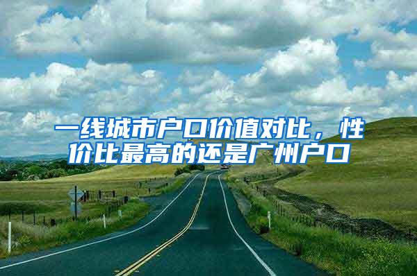 一线城市户口价值对比，性价比最高的还是广州户口