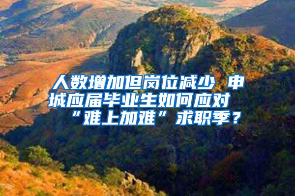 人数增加但岗位减少 申城应届毕业生如何应对“难上加难”求职季？