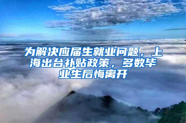 为解决应届生就业问题，上海出台补贴政策，多数毕业生后悔离开