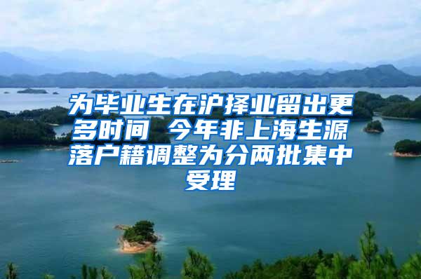 为毕业生在沪择业留出更多时间 今年非上海生源落户籍调整为分两批集中受理