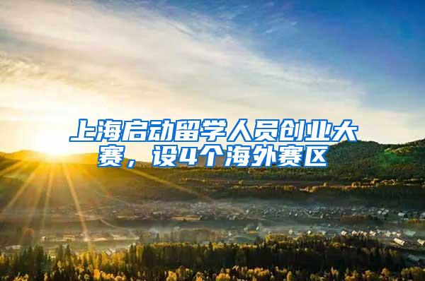 上海启动留学人员创业大赛，设4个海外赛区