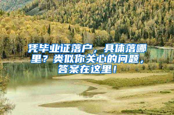 凭毕业证落户，具体落哪里？类似你关心的问题，答案在这里！