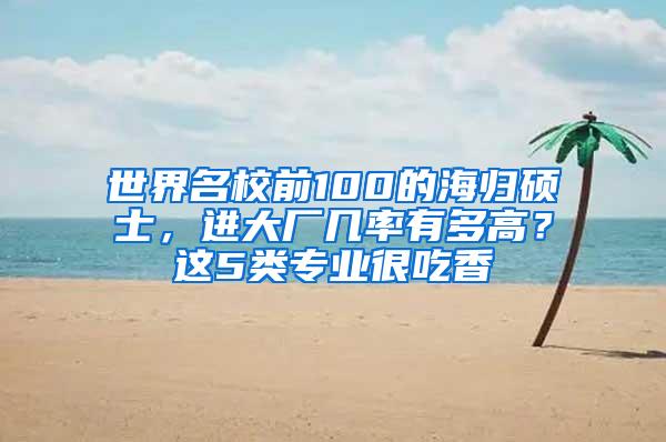 世界名校前100的海归硕士，进大厂几率有多高？这5类专业很吃香