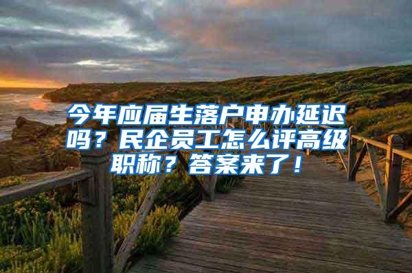 今年应届生落户申办延迟吗？民企员工怎么评高级职称？答案来了！