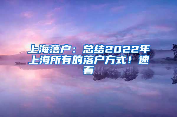 上海落户：总结2022年上海所有的落户方式！速看