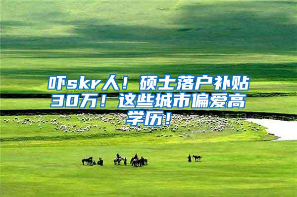 吓skr人！硕士落户补贴30万！这些城市偏爱高学历！